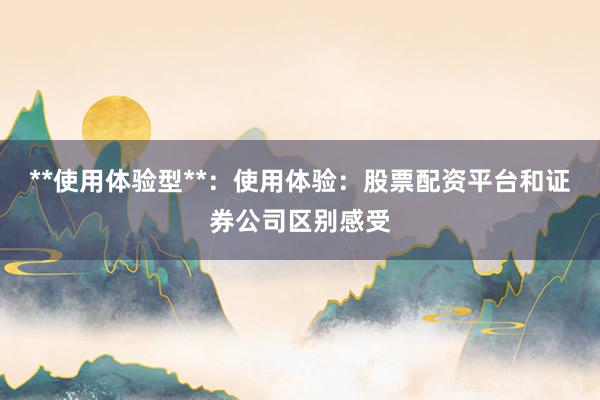 **使用体验型**：使用体验：股票配资平台和证券公司区别感受