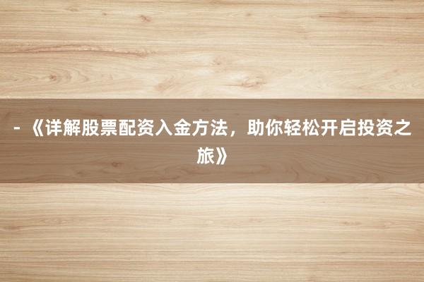 - 《详解股票配资入金方法，助你轻松开启投资之旅》
