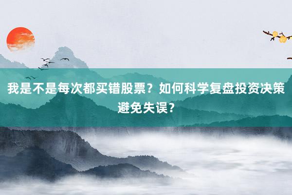 我是不是每次都买错股票？如何科学复盘投资决策避免失误？