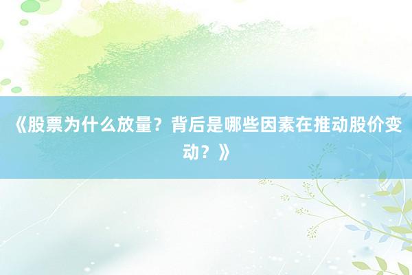 《股票为什么放量？背后是哪些因素在推动股价变动？》