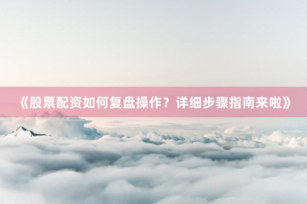 《股票配资如何复盘操作？详细步骤指南来啦》