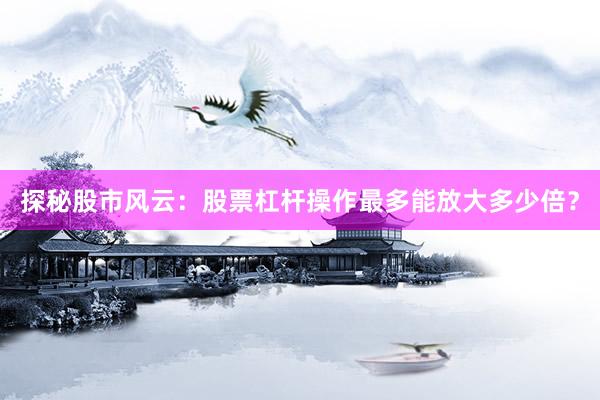 探秘股市风云：股票杠杆操作最多能放大多少倍？