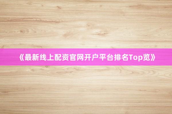 《最新线上配资官网开户平台排名Top览》