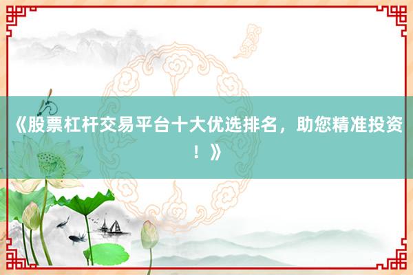 《股票杠杆交易平台十大优选排名，助您精准投资！》