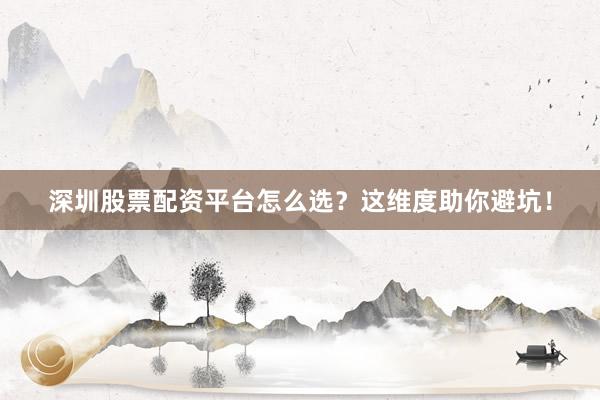 深圳股票配资平台怎么选？这维度助你避坑！