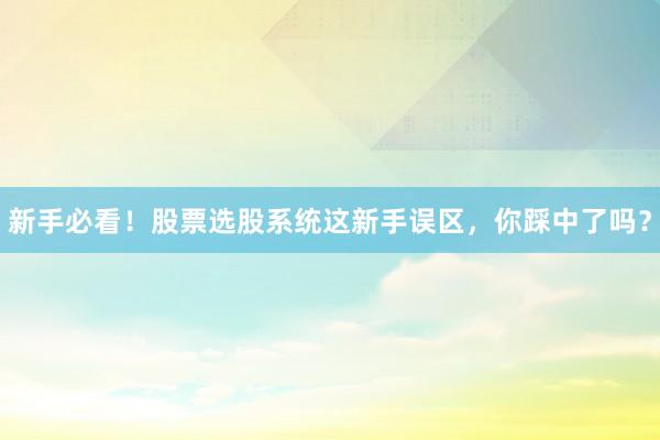 新手必看！股票选股系统这新手误区，你踩中了吗？