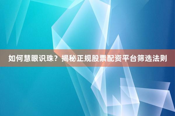 如何慧眼识珠？揭秘正规股票配资平台筛选法则
