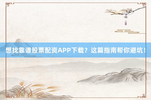 想找靠谱股票配资APP下载？这篇指南帮你避坑！