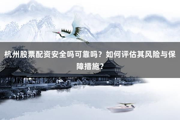 杭州股票配资安全吗可靠吗？如何评估其风险与保障措施？