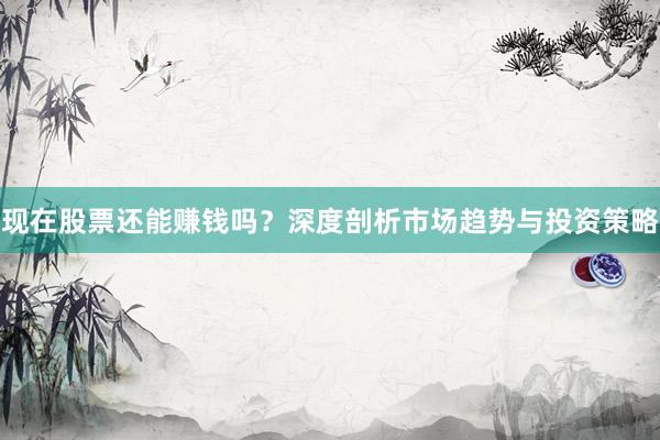 现在股票还能赚钱吗？深度剖析市场趋势与投资策略