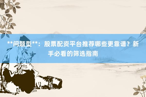**问题型**：股票配资平台推荐哪些更靠谱？新手必看的筛选指南