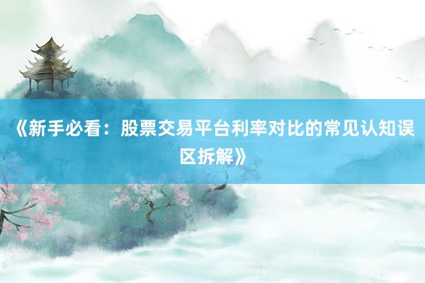《新手必看：股票交易平台利率对比的常见认知误区拆解》