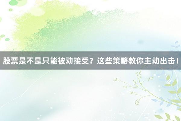 股票是不是只能被动接受？这些策略教你主动出击！