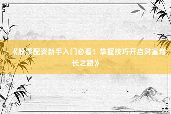 - 《股票配资新手入门必看！掌握技巧开启财富增长之路》