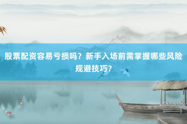 股票配资容易亏损吗？新手入场前需掌握哪些风险规避技巧？