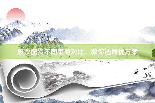 股票配资不同策略对比，教你选最优方案
