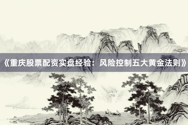 《重庆股票配资实盘经验：风险控制五大黄金法则》