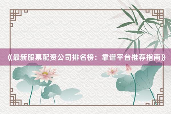 《最新股票配资公司排名榜：靠谱平台推荐指南》