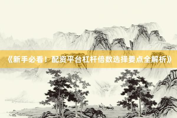 《新手必看！配资平台杠杆倍数选择要点全解析》