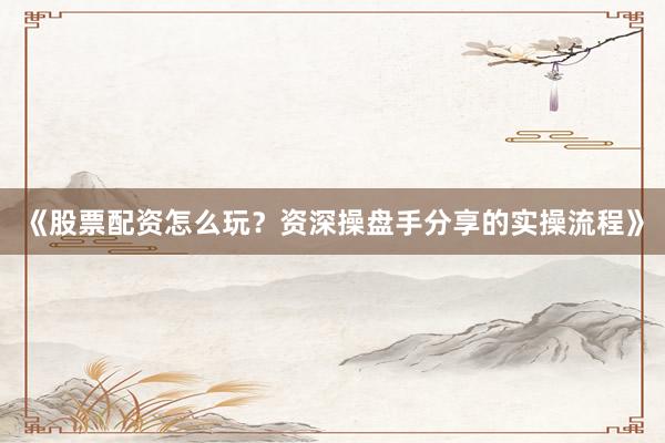 《股票配资怎么玩？资深操盘手分享的实操流程》