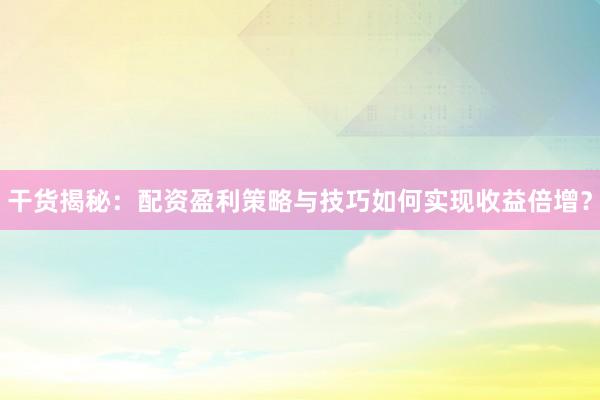 干货揭秘：配资盈利策略与技巧如何实现收益倍增？