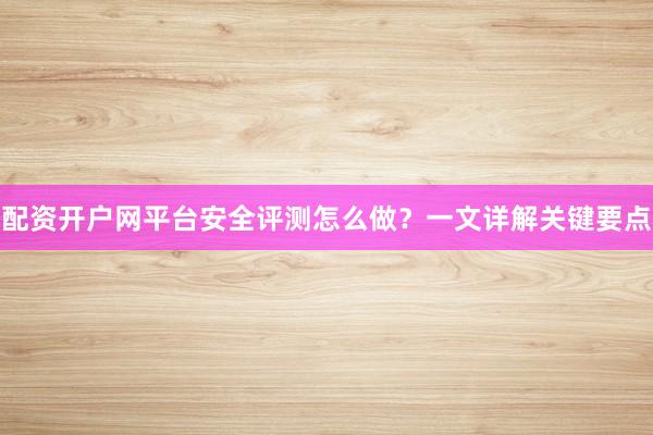 配资开户网平台安全评测怎么做？一文详解关键要点