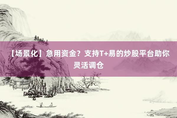 【场景化】急用资金？支持T+易的炒股平台助你灵活调仓