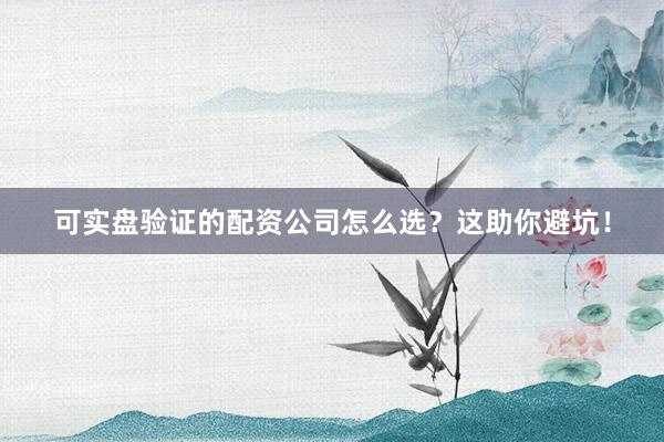 可实盘验证的配资公司怎么选？这助你避坑！