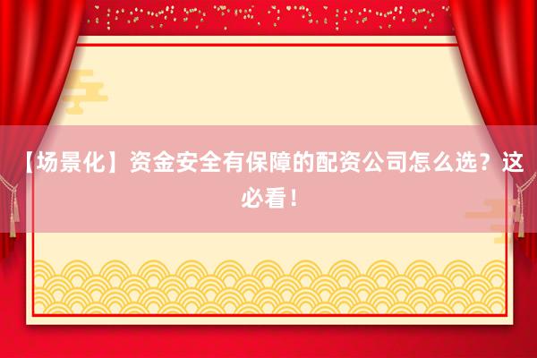 【场景化】资金安全有保障的配资公司怎么选？这必看！