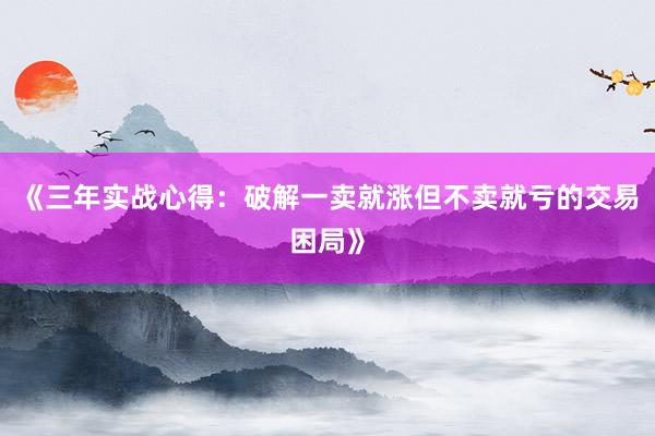 《三年实战心得：破解一卖就涨但不卖就亏的交易困局》