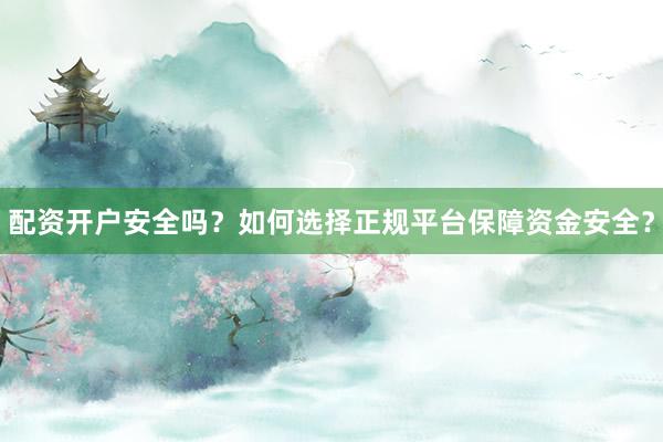 配资开户安全吗？如何选择正规平台保障资金安全？