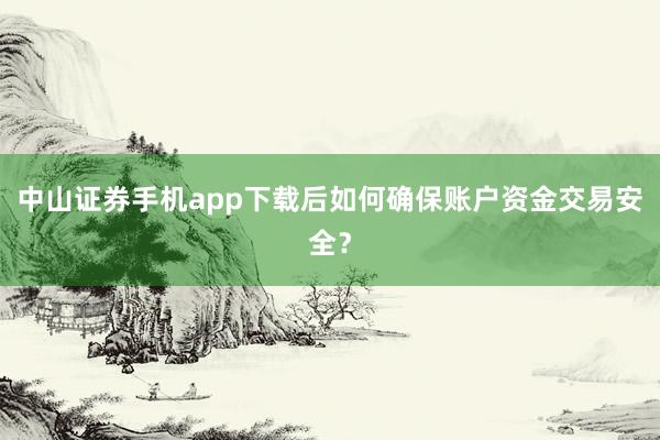 中山证券手机app下载后如何确保账户资金交易安全？
