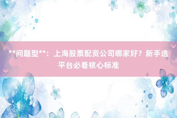 **问题型**：上海股票配资公司哪家好？新手选平台必看核心标准