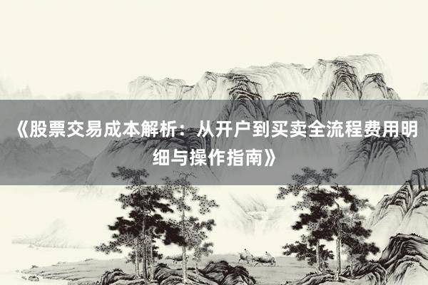 《股票交易成本解析：从开户到买卖全流程费用明细与操作指南》