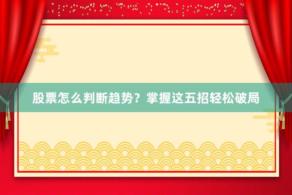 股票怎么判断趋势？掌握这五招轻松破局