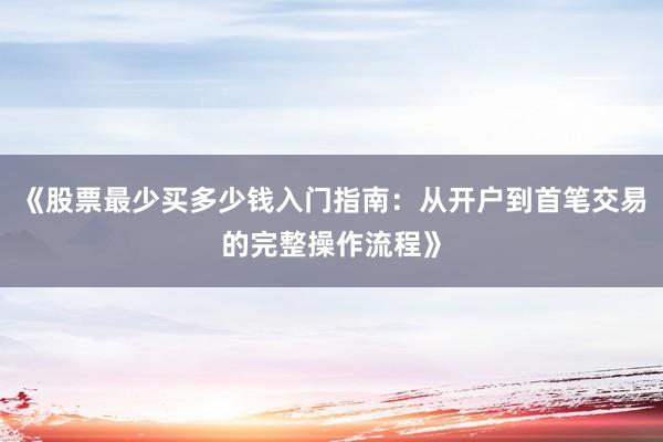《股票最少买多少钱入门指南：从开户到首笔交易的完整操作流程》