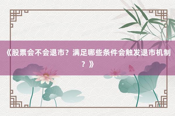 《股票会不会退市？满足哪些条件会触发退市机制？》