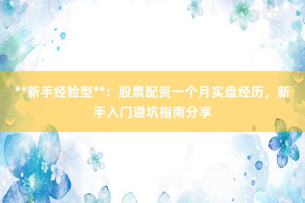 **新手经验型**：股票配资一个月实盘经历，新手入门避坑指南分享