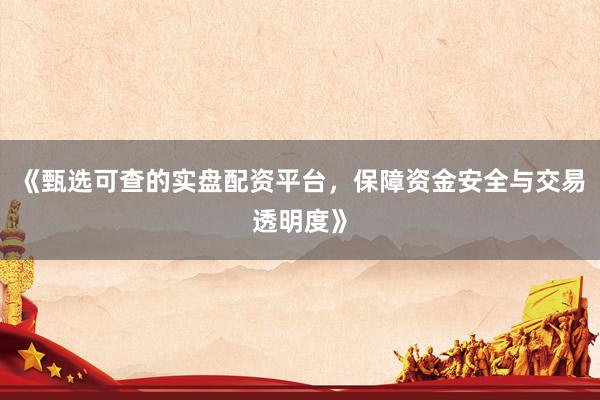 《甄选可查的实盘配资平台，保障资金安全与交易透明度》