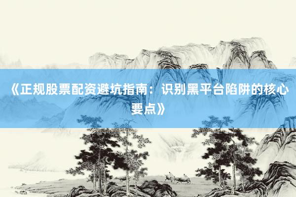 《正规股票配资避坑指南：识别黑平台陷阱的核心要点》