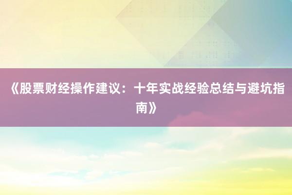 《股票财经操作建议：十年实战经验总结与避坑指南》