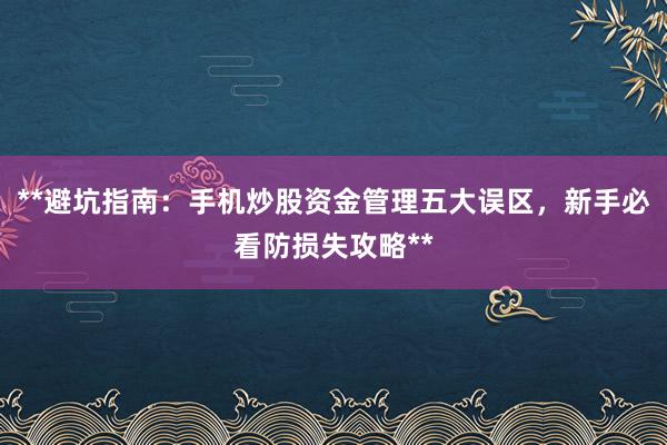 **避坑指南：手机炒股资金管理五大误区，新手必看防损失攻略**