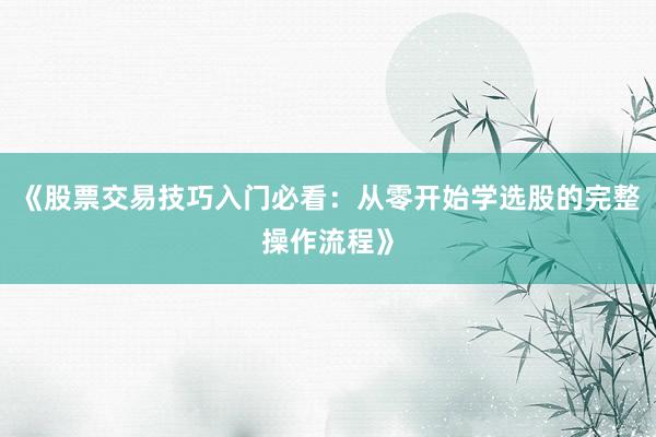 《股票交易技巧入门必看：从零开始学选股的完整操作流程》