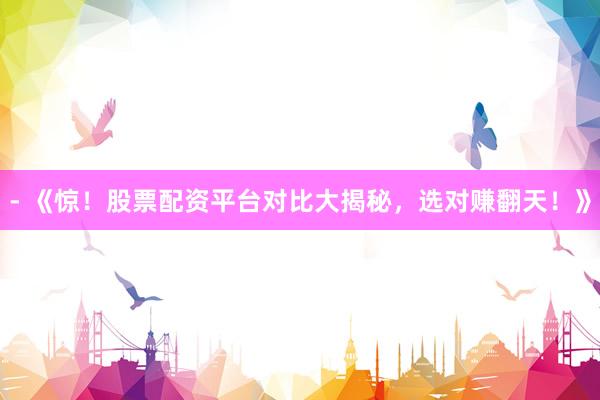 - 《惊！股票配资平台对比大揭秘，选对赚翻天！》