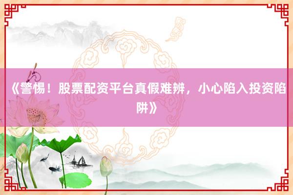 《警惕！股票配资平台真假难辨，小心陷入投资陷阱》