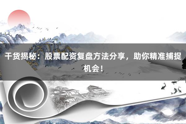 干货揭秘：股票配资复盘方法分享，助你精准捕捉机会！