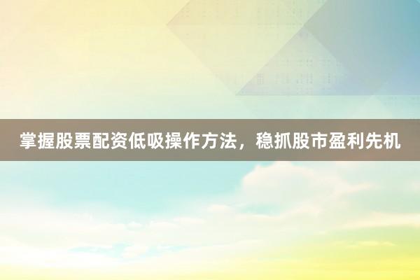 掌握股票配资低吸操作方法，稳抓股市盈利先机