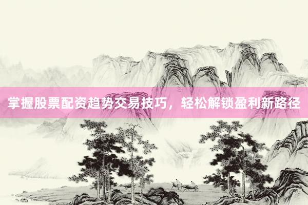 掌握股票配资趋势交易技巧，轻松解锁盈利新路径