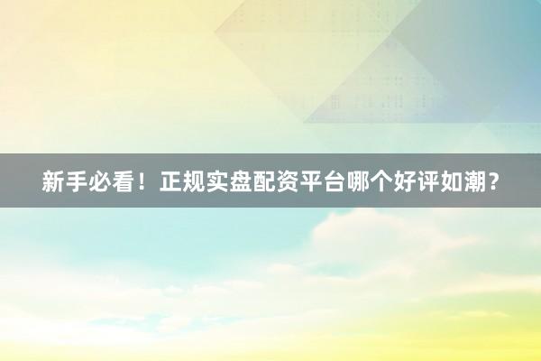 新手必看！正规实盘配资平台哪个好评如潮？