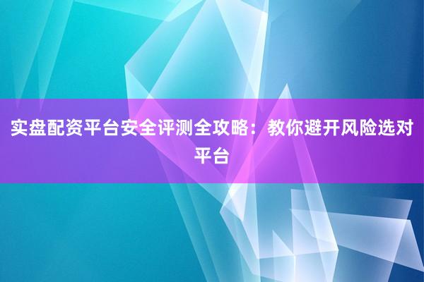 实盘配资平台安全评测全攻略：教你避开风险选对平台